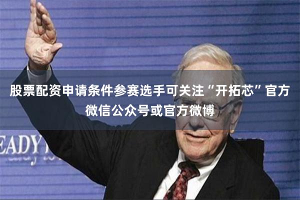 股票配资申请条件参赛选手可关注“开拓芯”官方微信公众号或官方微博