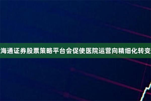 海通证券股票策略平台会促使医院运营向精细化转变