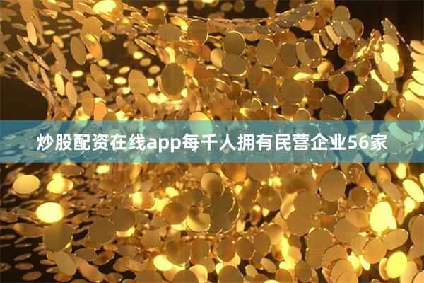 炒股配资在线app每千人拥有民营企业56家