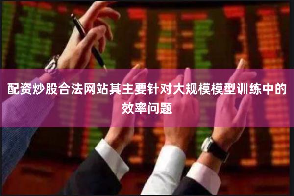 配资炒股合法网站其主要针对大规模模型训练中的效率问题