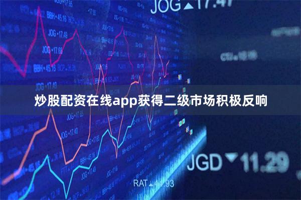 炒股配资在线app获得二级市场积极反响