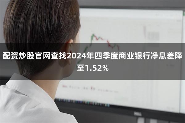 配资炒股官网查找2024年四季度商业银行净息差降至1.52%