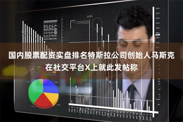 国内股票配资实盘排名　　特斯拉公司创始人马斯克在社交平台X上
