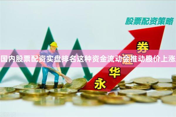 国内股票配资实盘排名这种资金流动会推动股价上涨