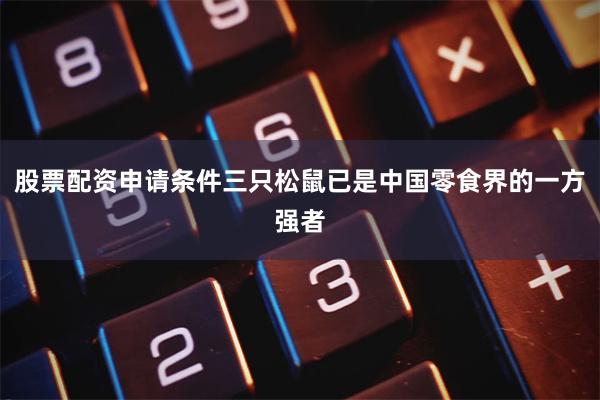 股票配资申请条件三只松鼠已是中国零食界的一方强者