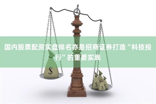 国内股票配资实盘排名亦是招商证券打造“科技投行”的重要实践