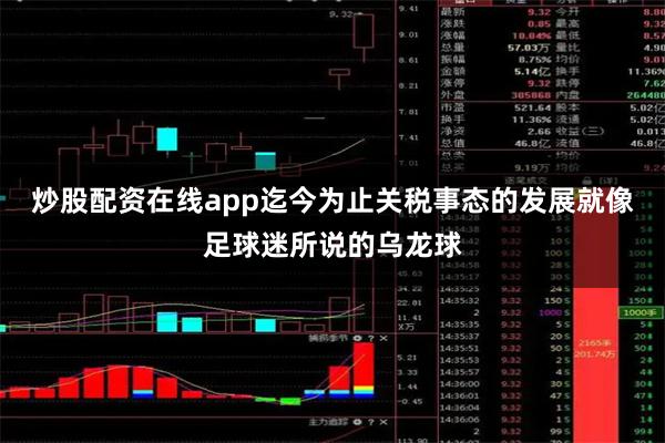炒股配资在线app迄今为止关税事态的发展就像足球迷所说的乌龙球