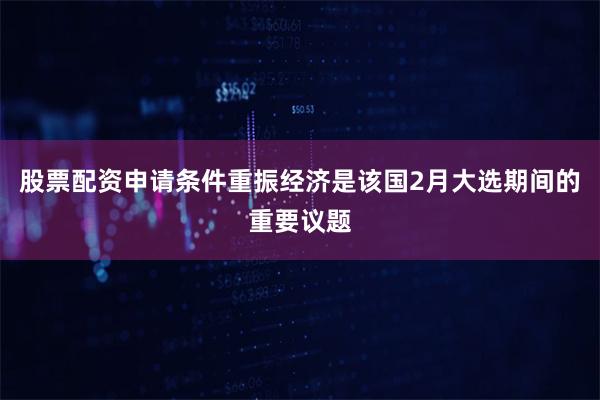 股票配资申请条件重振经济是该国2月大选期间的重要议题