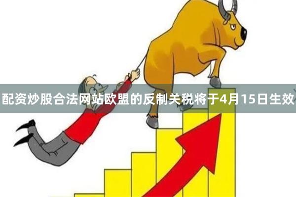 配资炒股合法网站欧盟的反制关税将于4月15日生效