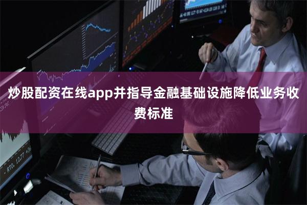 炒股配资在线app并指导金融基础设施降低业务收费标准