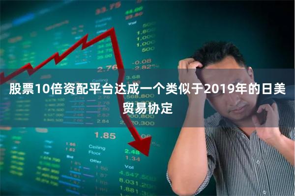 股票10倍资配平台达成一个类似于2019年的日美贸易协定