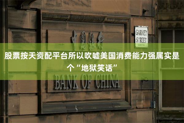 股票按天资配平台所以吹嘘美国消费能力强属实是个“地狱笑话”