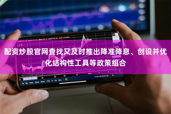 配资炒股官网查找又及时推出降准降息、创设并优化结构性工具等政策组合