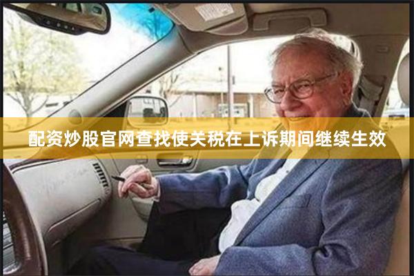 配资炒股官网查找使关税在上诉期间继续生效