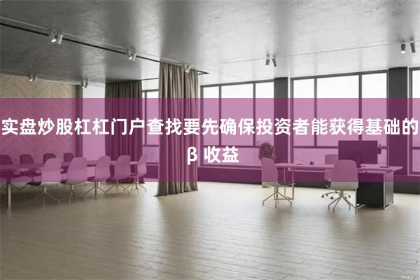 实盘炒股杠杠门户查找要先确保投资者能获得基础的 β 收益