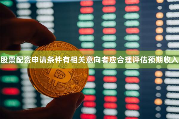 股票配资申请条件有相关意向者应合理评估预期收入