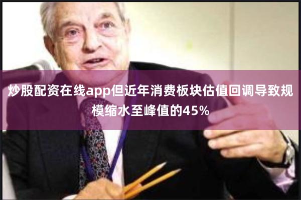 炒股配资在线app但近年消费板块估值回调导致规模缩水至峰值的