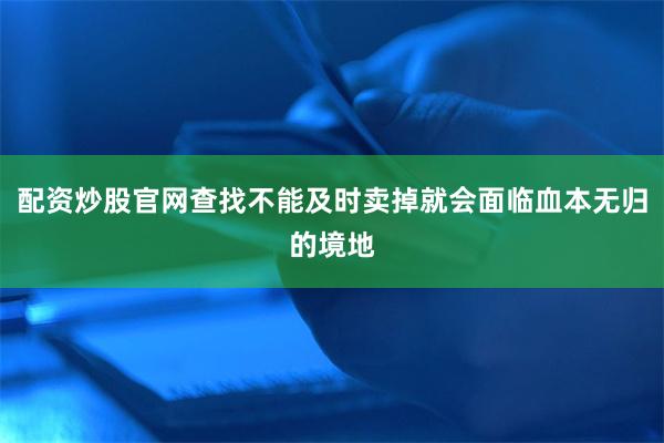 配资炒股官网查找不能及时卖掉就会面临血本无归的境地