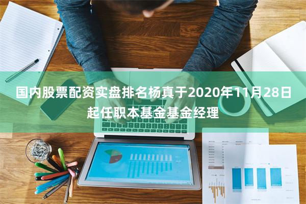 国内股票配资实盘排名杨真于2020年11月28日起任职本基金