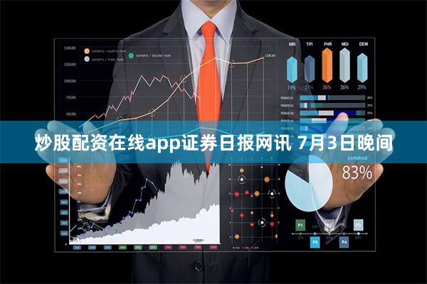 炒股配资在线app　　证券日报网讯 7月3日晚间