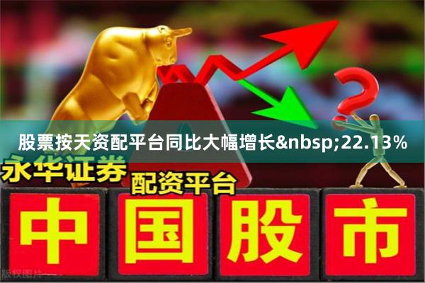 股票按天资配平台同比大幅增长22.13%