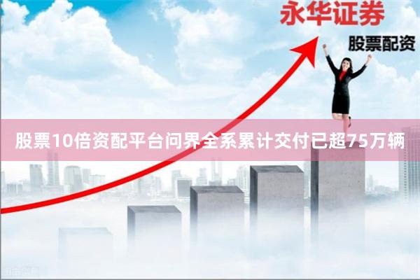 股票10倍资配平台问界全系累计交付已超75万辆