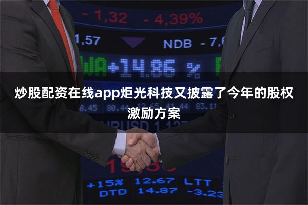 炒股配资在线app炬光科技又披露了今年的股权激励方案