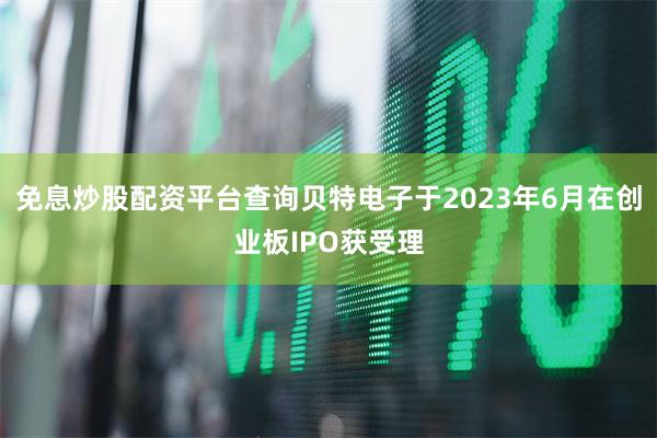 免息炒股配资平台查询贝特电子于2023年6月在创业板IPO获受理