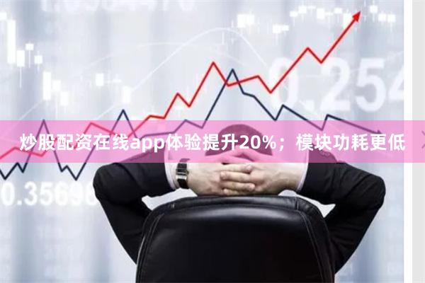 炒股配资在线app体验提升20%；模块功耗更低