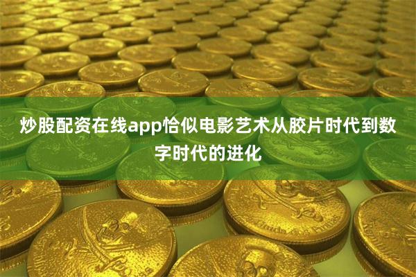 炒股配资在线app恰似电影艺术从胶片时代到数字时代的进化