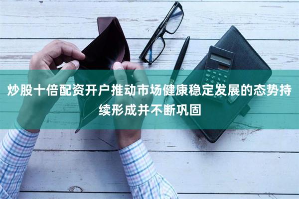 炒股十倍配资开户推动市场健康稳定发展的态势持续形成并不断巩固