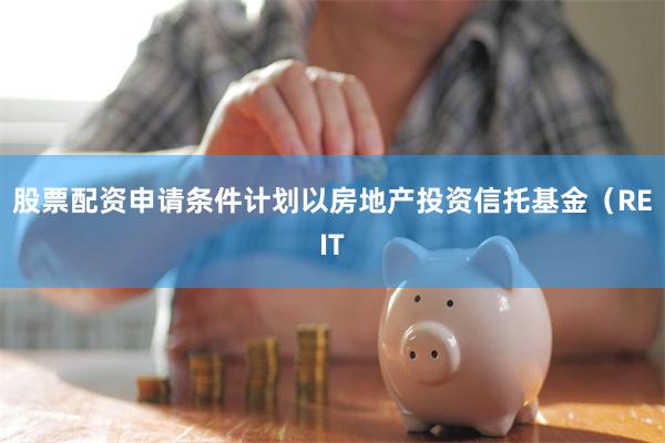 股票配资申请条件计划以房地产投资信托基金（REIT