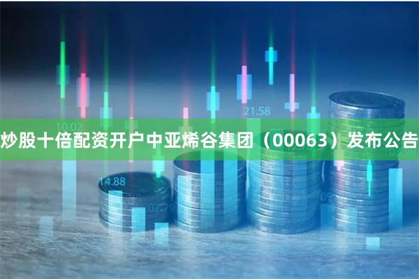 炒股十倍配资开户中亚烯谷集团（00063）发布公告