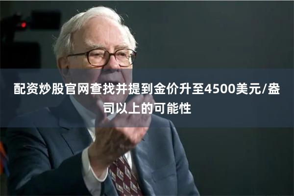 配资炒股官网查找并提到金价升至4500美元/盎司以上的可能性
