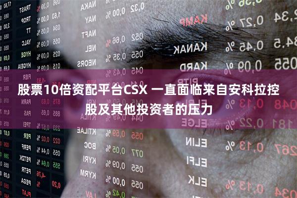 股票10倍资配平台CSX 一直面临来自安科拉控股及其他投资者