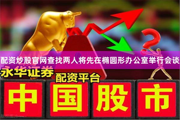 配资炒股官网查找两人将先在椭圆形办公室举行会谈