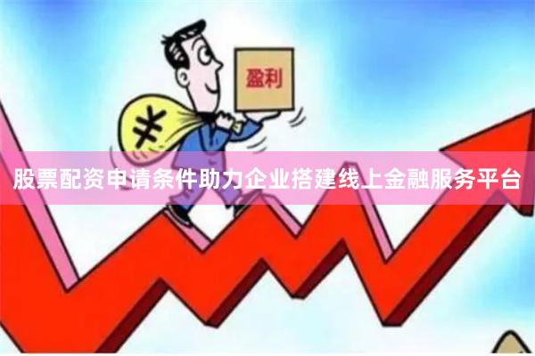 股票配资申请条件助力企业搭建线上金融服务平台