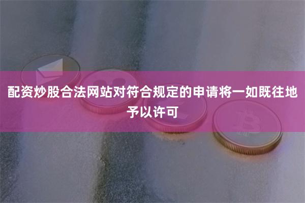配资炒股合法网站对符合规定的申请将一如既往地予以许可