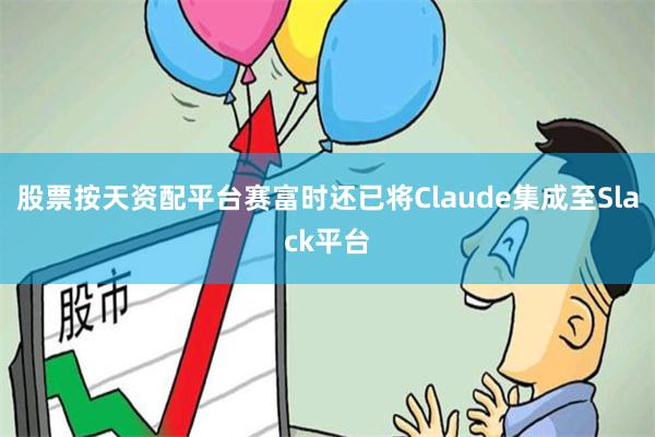 股票按天资配平台赛富时还已将Claude集成至Slack平台