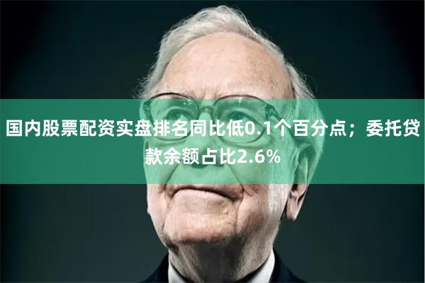 国内股票配资实盘排名同比低0.1个百分点；委托贷款余额占比2.6%