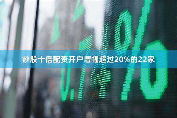 炒股十倍配资开户增幅超过20%的22家