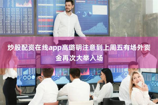 炒股配资在线app高璐明注意到上周五有场外资金再次大举入场