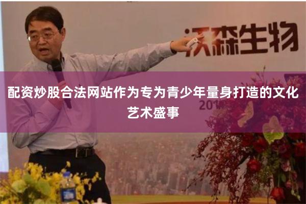 配资炒股合法网站作为专为青少年量身打造的文化艺术盛事
